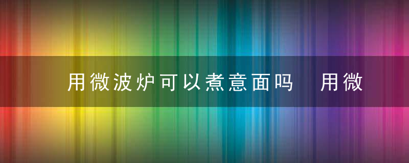 用微波炉可以煮意面吗 用微波炉能不能煮意面呢